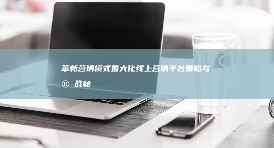 革新营销模式：最大化线上营销平台策略与实战秘籍